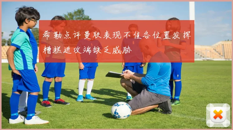 希勒点评曼联表现不佳各位置发挥糟糕进攻端缺乏威胁